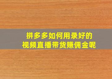 拼多多如何用录好的视频直播带货赚佣金呢