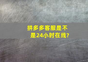 拼多多客服是不是24小时在线?