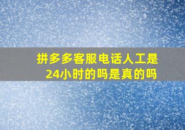 拼多多客服电话人工是24小时的吗是真的吗