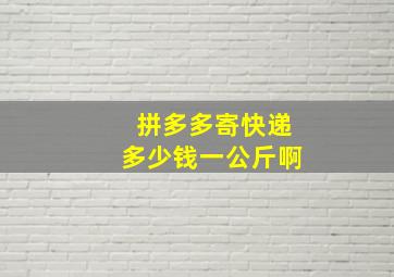 拼多多寄快递多少钱一公斤啊