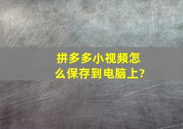 拼多多小视频怎么保存到电脑上?