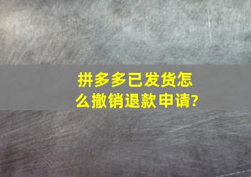 拼多多已发货怎么撤销退款申请?