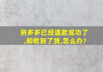 拼多多已经退款成功了,却收到了货,怎么办?