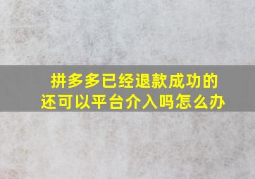 拼多多已经退款成功的还可以平台介入吗怎么办