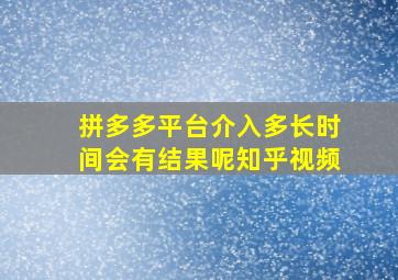 拼多多平台介入多长时间会有结果呢知乎视频