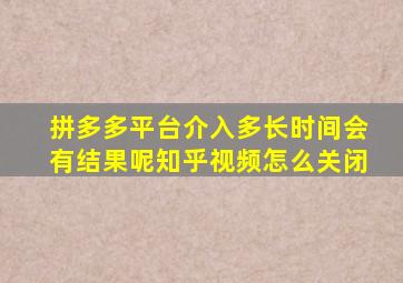 拼多多平台介入多长时间会有结果呢知乎视频怎么关闭