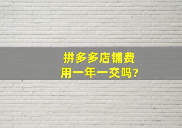 拼多多店铺费用一年一交吗?