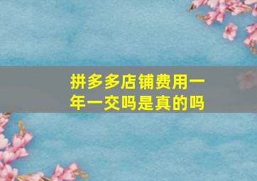 拼多多店铺费用一年一交吗是真的吗