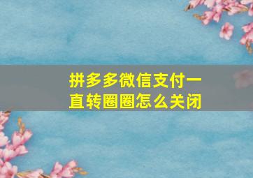 拼多多微信支付一直转圈圈怎么关闭