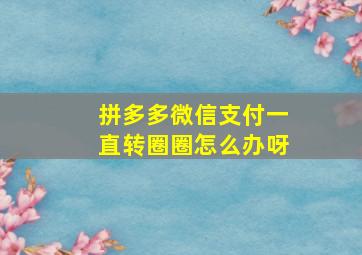 拼多多微信支付一直转圈圈怎么办呀