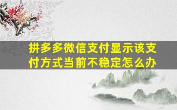 拼多多微信支付显示该支付方式当前不稳定怎么办