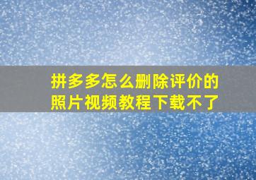 拼多多怎么删除评价的照片视频教程下载不了