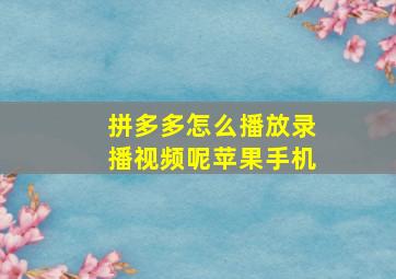 拼多多怎么播放录播视频呢苹果手机