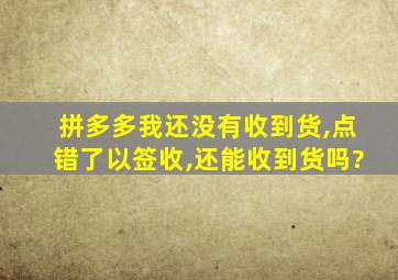 拼多多我还没有收到货,点错了以签收,还能收到货吗?