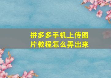 拼多多手机上传图片教程怎么弄出来