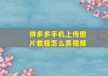 拼多多手机上传图片教程怎么弄视频