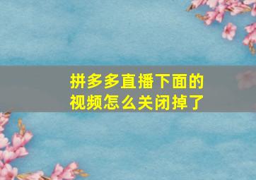 拼多多直播下面的视频怎么关闭掉了