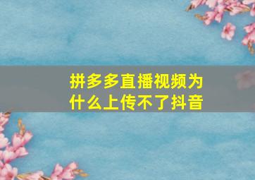 拼多多直播视频为什么上传不了抖音