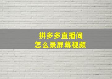 拼多多直播间怎么录屏幕视频