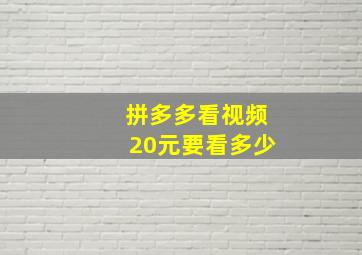 拼多多看视频20元要看多少