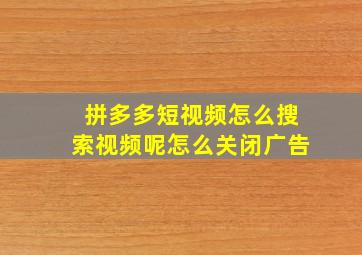 拼多多短视频怎么搜索视频呢怎么关闭广告