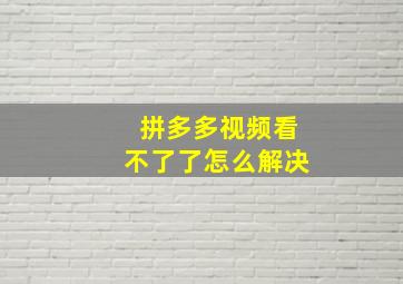 拼多多视频看不了了怎么解决