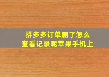 拼多多订单删了怎么查看记录呢苹果手机上