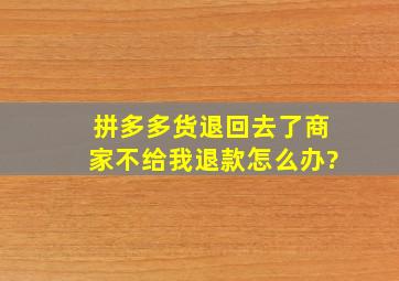 拼多多货退回去了商家不给我退款怎么办?