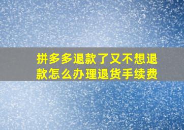 拼多多退款了又不想退款怎么办理退货手续费