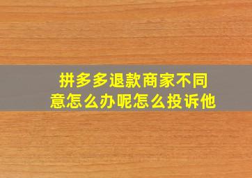 拼多多退款商家不同意怎么办呢怎么投诉他