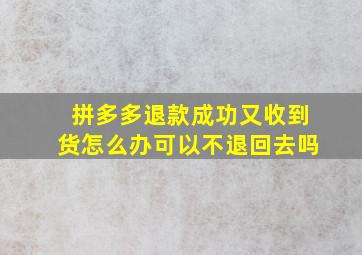 拼多多退款成功又收到货怎么办可以不退回去吗