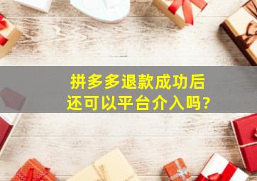 拼多多退款成功后还可以平台介入吗?