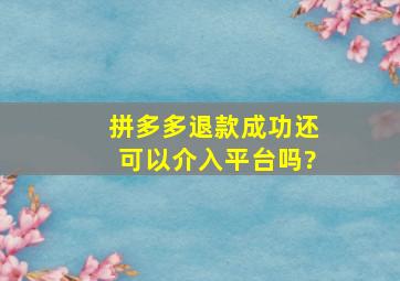 拼多多退款成功还可以介入平台吗?