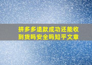 拼多多退款成功还能收到货吗安全吗知乎文章