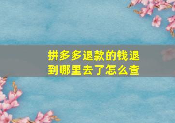 拼多多退款的钱退到哪里去了怎么查