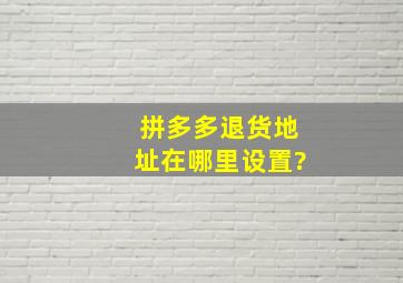 拼多多退货地址在哪里设置?