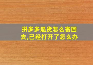 拼多多退货怎么寄回去,已经打开了怎么办