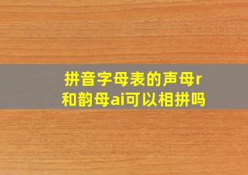 拼音字母表的声母r和韵母ai可以相拼吗