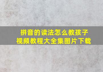 拼音的读法怎么教孩子视频教程大全集图片下载