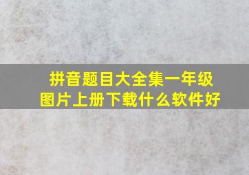 拼音题目大全集一年级图片上册下载什么软件好