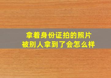 拿着身份证拍的照片被别人拿到了会怎么样