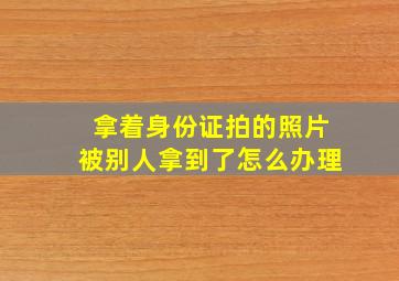 拿着身份证拍的照片被别人拿到了怎么办理