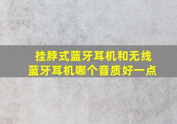 挂脖式蓝牙耳机和无线蓝牙耳机哪个音质好一点