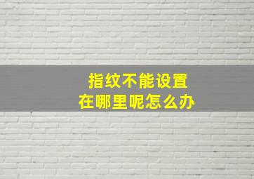 指纹不能设置在哪里呢怎么办