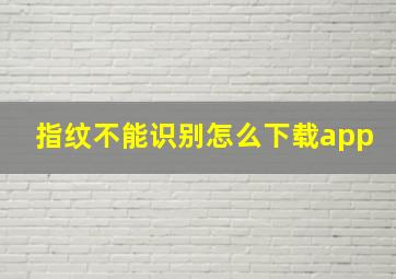 指纹不能识别怎么下载app