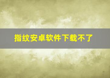 指纹安卓软件下载不了