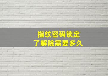 指纹密码锁定了解除需要多久