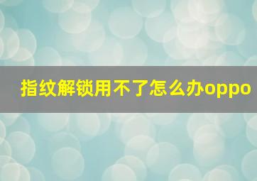 指纹解锁用不了怎么办oppo