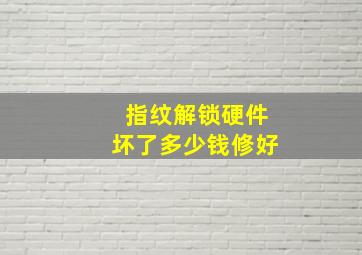 指纹解锁硬件坏了多少钱修好