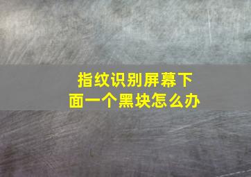 指纹识别屏幕下面一个黑块怎么办